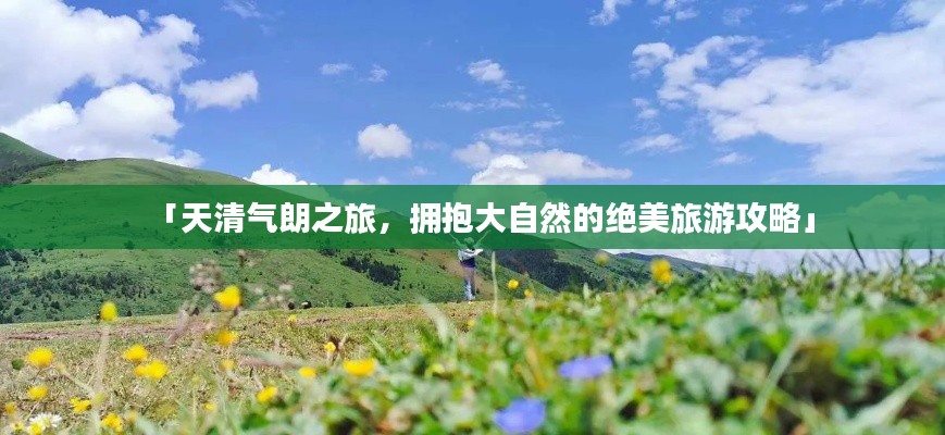 「天清气朗之旅，拥抱大自然的绝美旅游攻略」