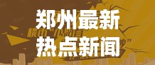 郑州最新热点新闻速递