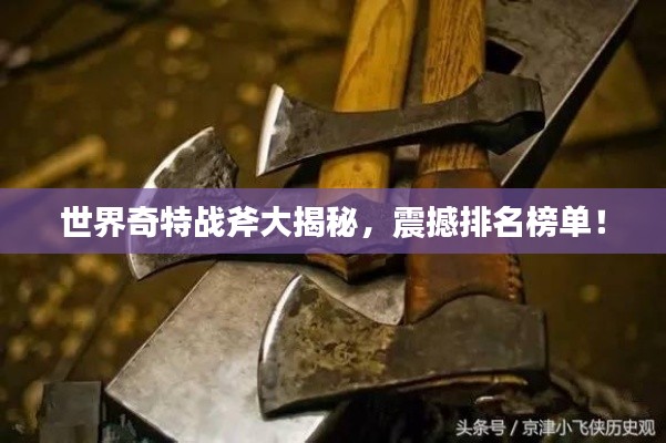 世界奇特战斧大揭秘，震撼排名榜单！