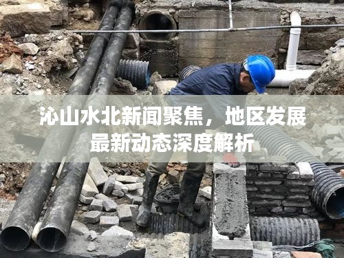 沁山水北新闻聚焦，地区发展最新动态深度解析