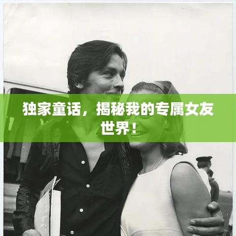独家童话，揭秘我的专属女友世界！