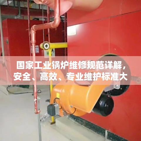 国家工业锅炉维修规范详解，安全、高效、专业维护标准大揭秘！