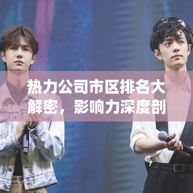 热力公司市区排名大解密，影响力深度剖析！
