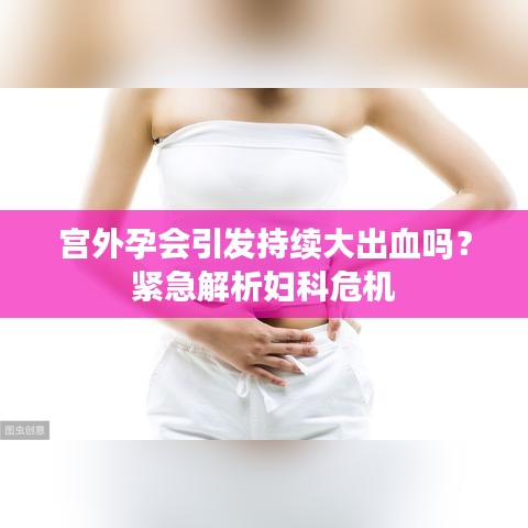 宫外孕会引发持续大出血吗？紧急解析妇科危机