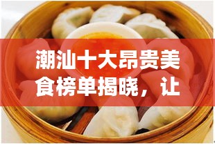 潮汕十大昂贵美食榜单揭晓，让你一饱口福！