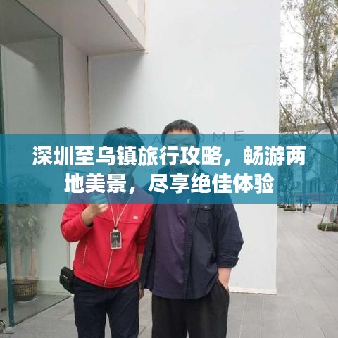 深圳至乌镇旅行攻略，畅游两地美景，尽享绝佳体验