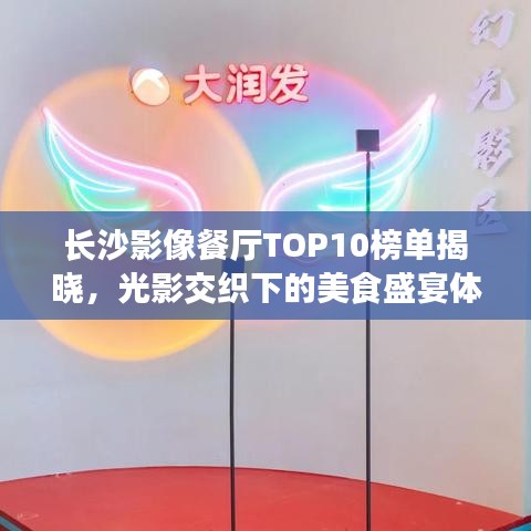 长沙影像餐厅TOP10榜单揭晓，光影交织下的美食盛宴体验