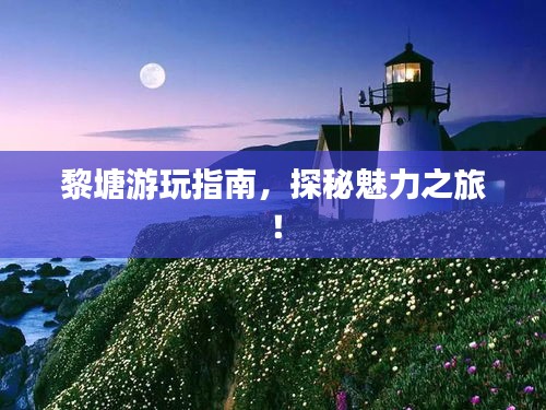 黎塘游玩指南，探秘魅力之旅！
