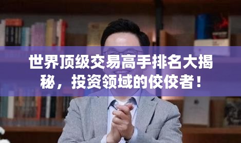 世界顶级交易高手排名大揭秘，投资领域的佼佼者！