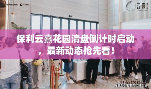保利云熹花园清盘倒计时启动，最新动态抢先看！