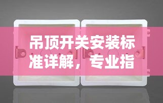 吊顶开关安装标准详解，专业指南助你轻松搞定！