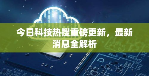 今日科技热搜重磅更新，最新消息全解析