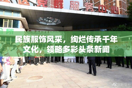 民族服饰风采，绚烂传承千年文化，领略多彩头条新闻
