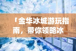 「金华冰城游玩指南，带你领略冰雪世界魅力！」