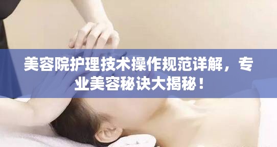 美容院护理技术操作规范详解，专业美容秘诀大揭秘！