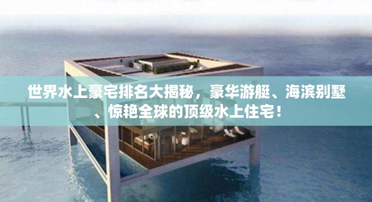 世界水上豪宅排名大揭秘，豪华游艇、海滨别墅、惊艳全球的顶级水上住宅！