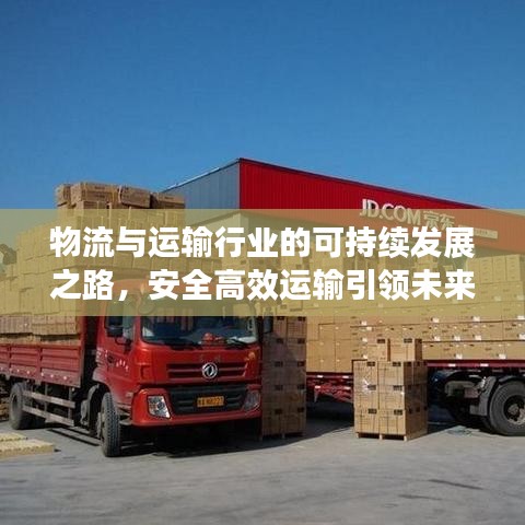 物流与运输行业的可持续发展之路，安全高效运输引领未来