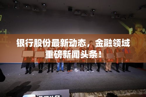 银行股份最新动态，金融领域重磅新闻头条！