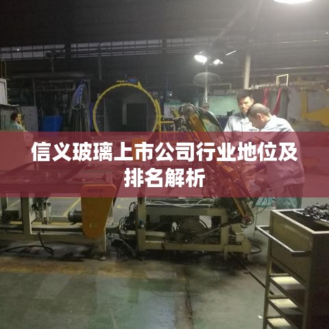 信义玻璃上市公司行业地位及排名解析