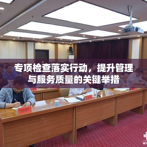 专项检查落实行动，提升管理与服务质量的关键举措