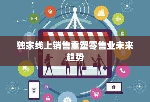 独家线上销售重塑零售业未来趋势