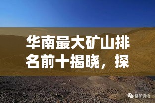 华南最大矿山排名前十揭晓，探秘矿界巨头，震撼你的视野！