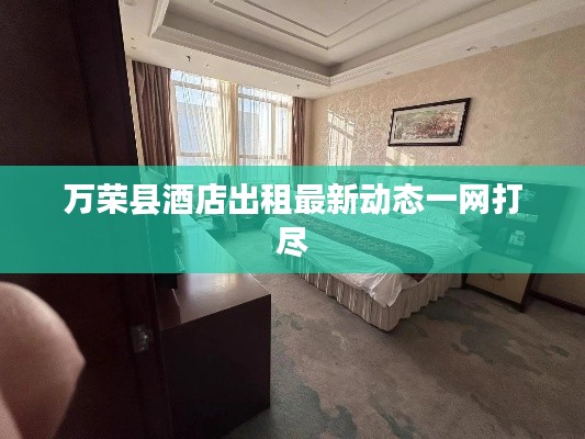 万荣县酒店出租最新动态一网打尽