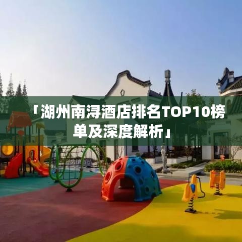 「湖州南浔酒店排名TOP10榜单及深度解析」