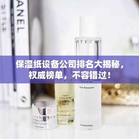 保湿纸设备公司排名大揭秘，权威榜单，不容错过！