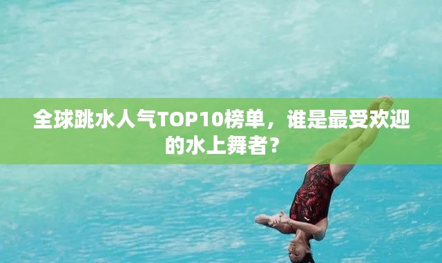 全球跳水人气TOP10榜单，谁是最受欢迎的水上舞者？
