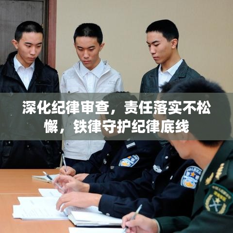 深化纪律审查，责任落实不松懈，铁律守护纪律底线