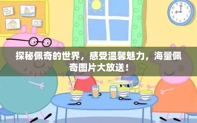 探秘佩奇的世界，感受温馨魅力，海量佩奇图片大放送！