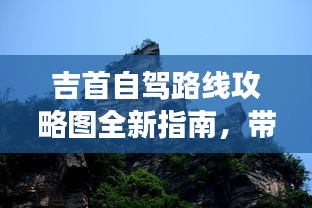 吉首自驾路线攻略图全新指南，带你畅游湘西美景！