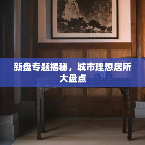 新盘专题揭秘，城市理想居所大盘点