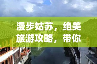 漫步姑苏，绝美旅游攻略，带你领略江南水乡风情！