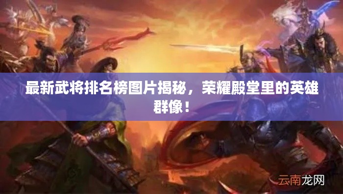 最新武将排名榜图片揭秘，荣耀殿堂里的英雄群像！