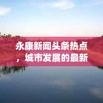 永康新闻头条热点，城市发展的最新动态与热点深度解析