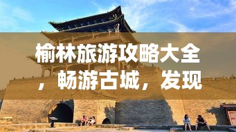 榆林旅游攻略大全，畅游古城，发现魅力榆林！