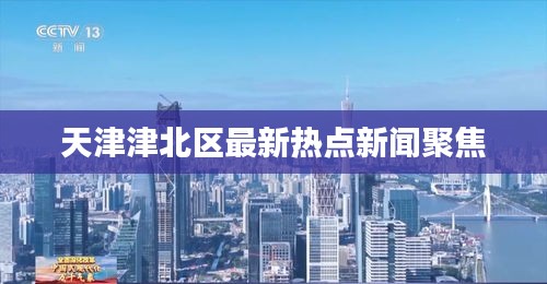天津津北区最新热点新闻聚焦