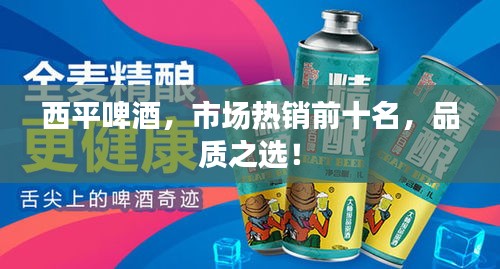 西平啤酒，市场热销前十名，品质之选！