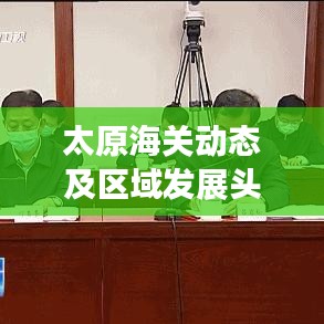 太原海关动态及区域发展头条新闻聚焦