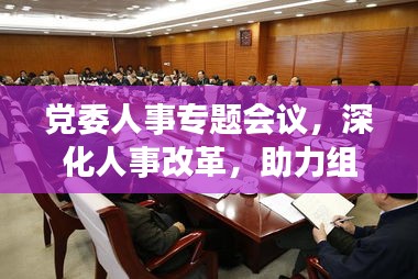 党委人事专题会议，深化人事改革，助力组织腾飞！