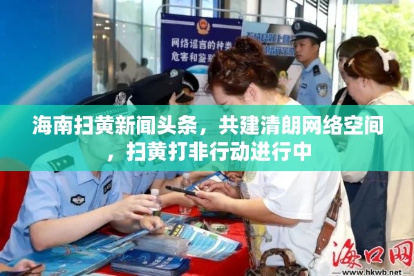 海南扫黄新闻头条，共建清朗网络空间，扫黄打非行动进行中