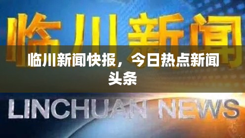 临川新闻快报，今日热点新闻头条