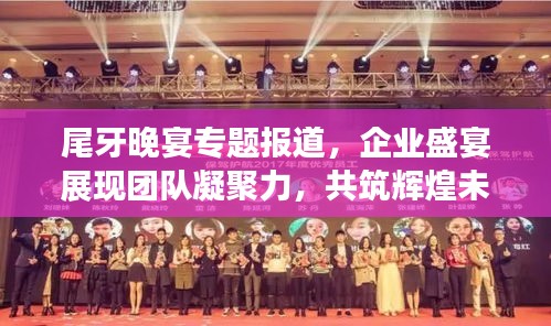 尾牙晚宴专题报道，企业盛宴展现团队凝聚力，共筑辉煌未来！