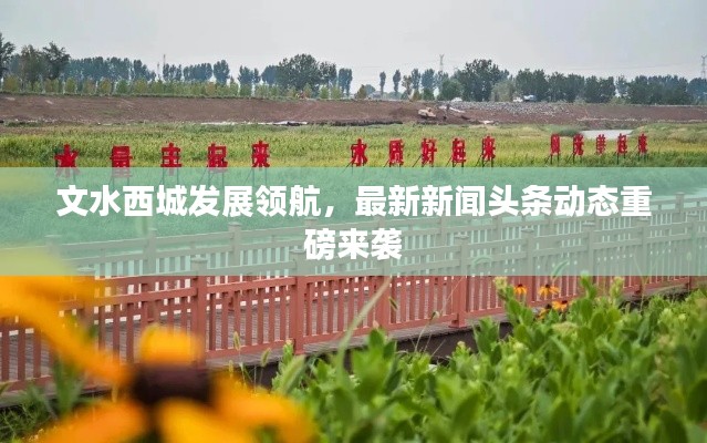文水西城发展领航，最新新闻头条动态重磅来袭