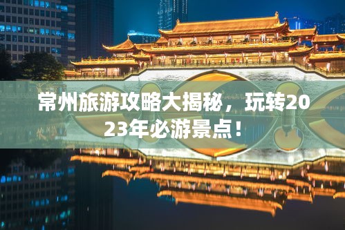 常州旅游攻略大揭秘，玩转2023年必游景点！