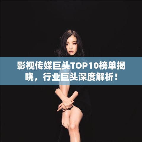 影视传媒巨头TOP10榜单揭晓，行业巨头深度解析！