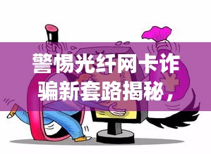 警惕光纤网卡诈骗新套路揭秘，案例分析助你防范风险
