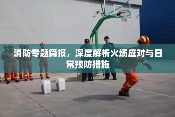 消防专题简报，深度解析火场应对与日常预防措施